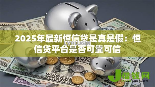 2025年最新恒信贷是真是假:恒信贷平台是否可靠可信 2025年最新恒信贷是真是假:恒信贷平台是否可靠可信