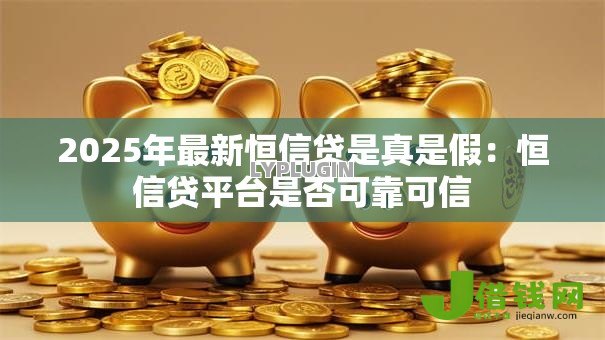 2025年最新恒信贷是真是假:恒信贷平台是否可靠可信 2025年最新恒信贷是真是假:恒信贷平台是否可靠可信