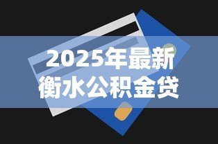 2025年最新衡水公积金贷款额度：衡水公积金最高能贷多少