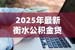2025年最新衡水公积金贷款政策:衡水公积金贷款额度如何计算 2025年最新衡水公积金贷款政策:衡水公积金贷款额度如何计算