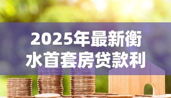 2025年最新衡水首套房贷款利率:衡水首套房贷利率最新政策是什么 2025年最新衡水首套房贷款利率:衡水首套房贷利率最新政策是什么