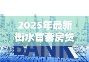 2025年最新衡水首套房贷款利率:衡水首套房贷利率最新政策是什么 2025年最新衡水首套房贷款利率:衡水首套房贷利率最新政策是什么