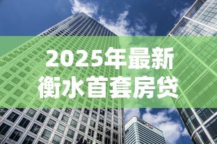 2025年最新衡水首套房贷款利率:衡水首套房贷利率最新政策是什么 2025年最新衡水首套房贷款利率:衡水首套房贷利率最新政策是什么