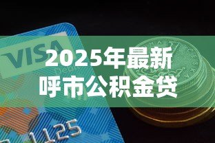 2025年最新呼市公积金贷款额度:呼市公积金最高可贷多少金额 2025年最新呼市公积金贷款额度:呼市公积金最高可贷多少金额