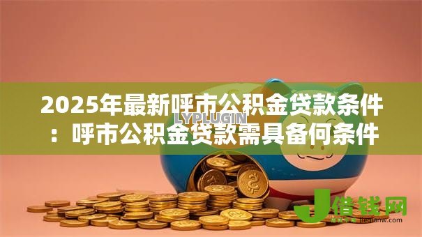 2025年最新呼市公积金贷款条件:呼市公积金贷款需具备何条件 2025年最新呼市公积金贷款条件:呼市公积金贷款需具备何条件