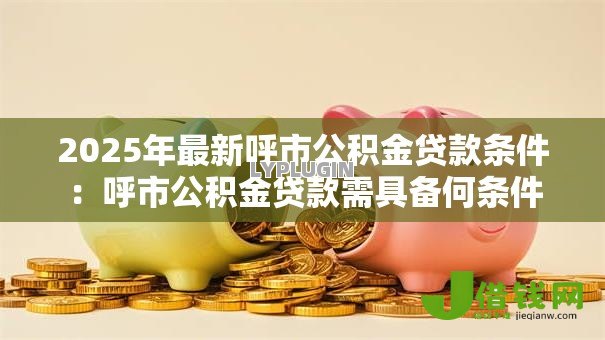 2025年最新呼市公积金贷款条件:呼市公积金贷款需具备何条件 2025年最新呼市公积金贷款条件:呼市公积金贷款需具备何条件