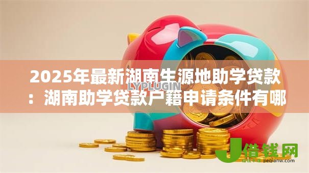 2025年最新湖南生源地助学贷款:湖南助学贷款户籍申请条件有哪些疑问 2025年最新湖南生源地助学贷款:湖南助学贷款户籍申请条件有哪些疑问