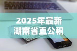 2025年最新湖南省直公积金贷款:省直公积金贷款额度如何计算 2025年最新湖南省直公积金贷款:省直公积金贷款额度如何计算