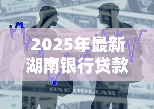 2025年最新湖南银行贷款:湖南银行如何申请个人贷款 2025年最新湖南银行贷款:湖南银行如何申请个人贷款