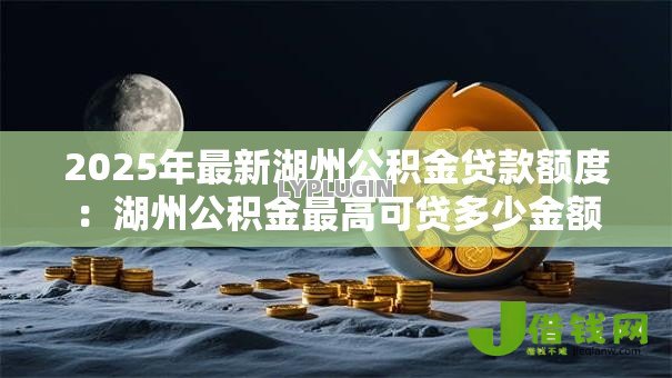 2025年最新湖州公积金贷款额度:湖州公积金最高可贷多少金额 2025年最新湖州公积金贷款额度:湖州公积金最高可贷多少金额