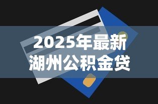 2025年最新湖州公积金贷款额度:湖州公积金最高可贷多少金额 2025年最新湖州公积金贷款额度:湖州公积金最高可贷多少金额