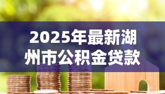 2025年最新湖州市公积金贷款额度:湖州公积金贷款最高能贷多少 2025年最新湖州市公积金贷款额度:湖州公积金贷款最高能贷多少