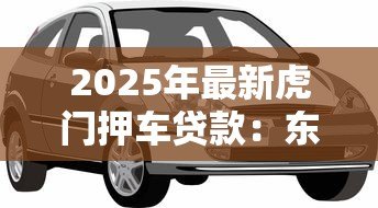 2025年最新虎门押车贷款:东莞车辆抵押贷款怎么办理 2025年最新虎门押车贷款:东莞车辆抵押贷款怎么办理