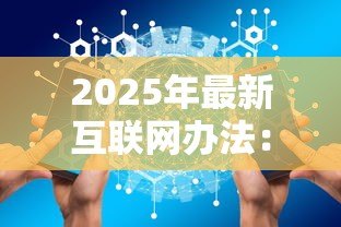 2025年最新互联网办法:网络管理新规如何影响行业发展 2025年最新互联网办法:网络管理新规如何影响行业发展