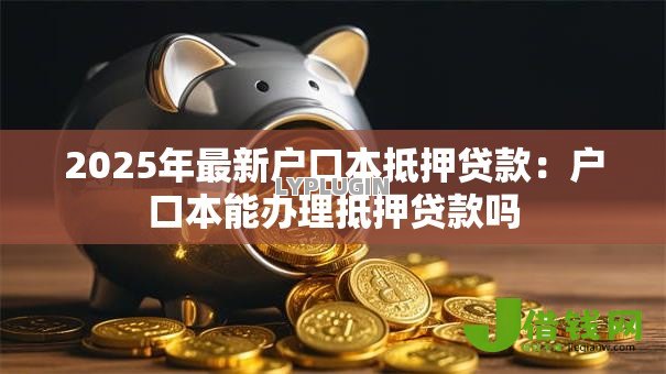 2025年最新户口本抵押贷款:户口本能办理抵押贷款吗 2025年最新户口本抵押贷款:户口本能办理抵押贷款吗