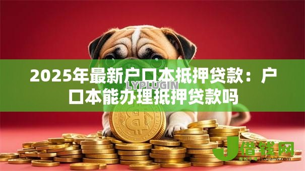 2025年最新户口本抵押贷款:户口本能办理抵押贷款吗 2025年最新户口本抵押贷款:户口本能办理抵押贷款吗