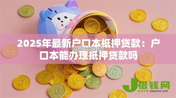 2025年最新户口本抵押贷款:户口本能办理抵押贷款吗 2025年最新户口本抵押贷款:户口本能办理抵押贷款吗