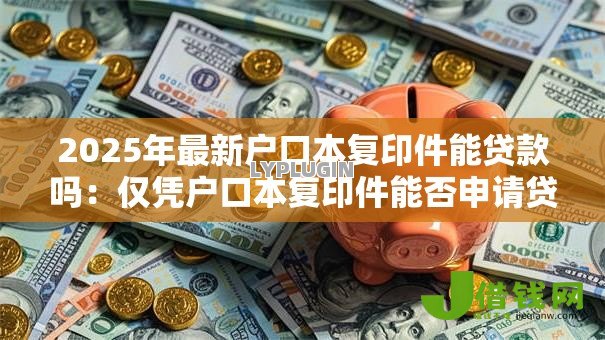 2025年最新户口本复印件能贷款吗:仅凭户口本复印件能否申请贷款 2025年最新户口本复印件能贷款吗:仅凭户口本复印件能否申请贷款