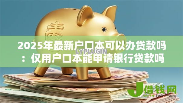2025年最新户口本可以办贷款吗:仅用户口本能申请银行贷款吗 2025年最新户口本可以办贷款吗:仅用户口本能申请银行贷款吗