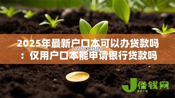 2025年最新户口本可以办贷款吗:仅用户口本能申请银行贷款吗 2025年最新户口本可以办贷款吗:仅用户口本能申请银行贷款吗