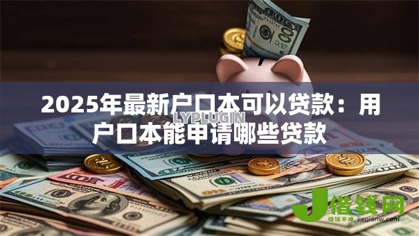 2025年最新户口本可以贷款:用户口本能申请哪些贷款 2025年最新户口本可以贷款:用户口本能申请哪些贷款