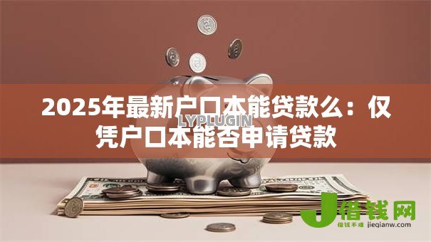2025年最新户口本能贷款么:仅凭户口本能否申请贷款 2025年最新户口本能贷款么:仅凭户口本能否申请贷款