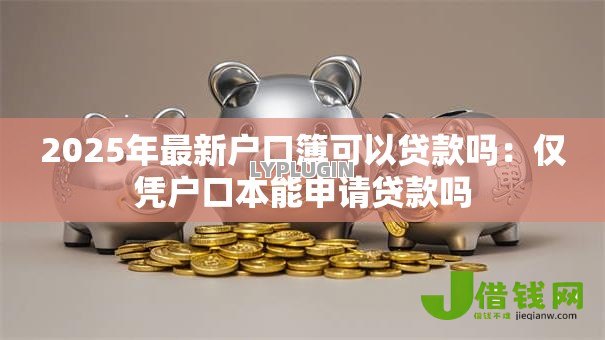 2025年最新户口簿可以贷款吗:仅凭户口本能申请贷款吗 2025年最新户口簿可以贷款吗:仅凭户口本能申请贷款吗