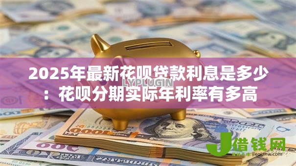 2025年最新花呗贷款利息是多少:花呗分期实际年利率有多高 2025年最新花呗贷款利息是多少:花呗分期实际年利率有多高