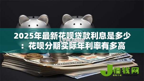 2025年最新花呗贷款利息是多少:花呗分期实际年利率有多高 2025年最新花呗贷款利息是多少:花呗分期实际年利率有多高