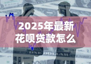 2025年最新花呗贷款怎么申请:花呗借款申请条件与流程详解 2025年最新花呗贷款怎么申请:花呗借款申请条件与流程详解