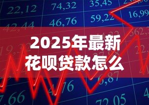 2025年最新花呗贷款怎么申请:花呗借款申请条件与流程详解 2025年最新花呗贷款怎么申请:花呗借款申请条件与流程详解