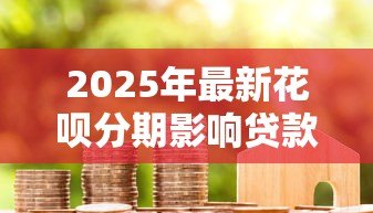 2025年最新花呗分期影响贷款吗:花呗未结清能否申请房贷 2025年最新花呗分期影响贷款吗:花呗未结清能否申请房贷
