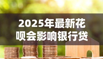 2025年最新花呗会影响银行贷款吗:花呗使用记录会影响房贷审批吗 2025年最新花呗会影响银行贷款吗:花呗使用记录会影响房贷审批吗