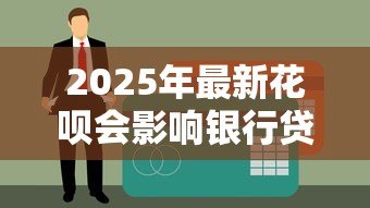 2025年最新花呗会影响银行贷款吗:花呗使用记录会影响房贷审批吗 2025年最新花呗会影响银行贷款吗:花呗使用记录会影响房贷审批吗