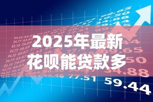 2025年最新花呗能贷款多少:首次开通花呗的借款额度是多少 2025年最新花呗能贷款多少:首次开通花呗的借款额度是多少