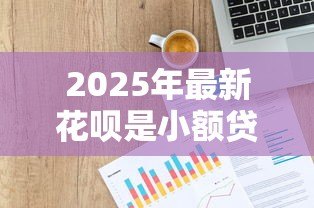 2025年最新花呗是小额贷款吗:花呗是否归类为小额信贷产品 2025年最新花呗是小额贷款吗:花呗是否归类为小额信贷产品