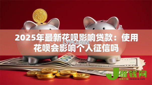 2025年最新花呗影响贷款:使用花呗会影响个人征信吗 2025年最新花呗影响贷款:使用花呗会影响个人征信吗