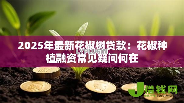 2025年最新花椒树贷款:花椒种植融资常见疑问何在 2025年最新花椒树贷款:花椒种植融资常见疑问何在