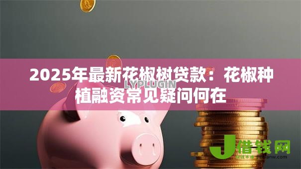 2025年最新花椒树贷款:花椒种植融资常见疑问何在 2025年最新花椒树贷款:花椒种植融资常见疑问何在