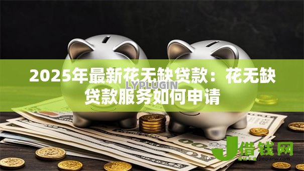 2025年最新花无缺贷款:花无缺贷款服务如何申请 2025年最新花无缺贷款:花无缺贷款服务如何申请