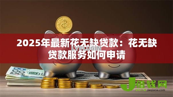2025年最新花无缺贷款:花无缺贷款服务如何申请 2025年最新花无缺贷款:花无缺贷款服务如何申请