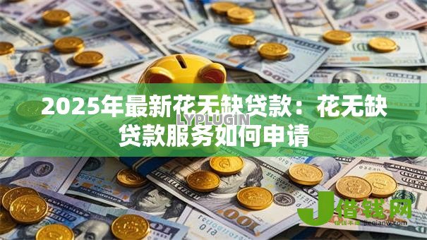 2025年最新花无缺贷款:花无缺贷款服务如何申请 2025年最新花无缺贷款:花无缺贷款服务如何申请