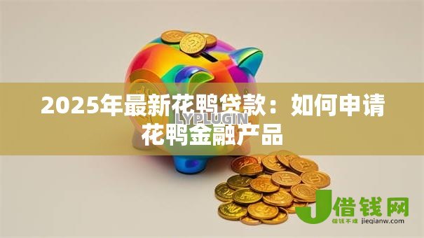 2025年最新花鸭贷款:如何申请花鸭金融产品 2025年最新花鸭贷款:如何申请花鸭金融产品