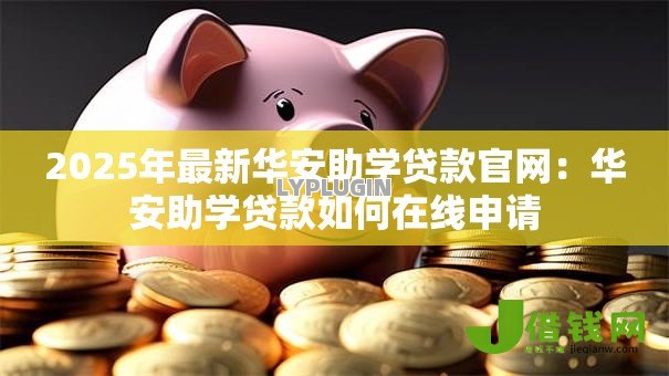 2025年最新华安助学贷款官网:华安助学贷款如何在线申请 2025年最新华安助学贷款官网:华安助学贷款如何在线申请