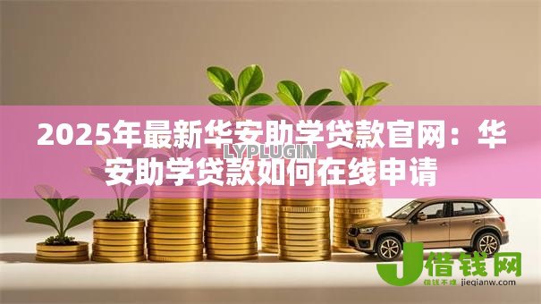 2025年最新华安助学贷款官网:华安助学贷款如何在线申请 2025年最新华安助学贷款官网:华安助学贷款如何在线申请