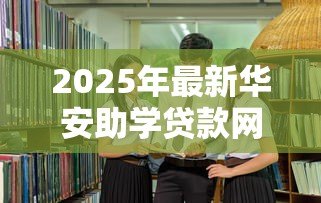 2025年最新华安助学贷款网站:如何申请华安教育资助贷款 2025年最新华安助学贷款网站:如何申请华安教育资助贷款