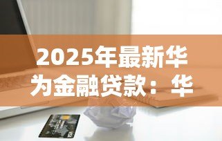 2025年最新华为金融贷款:华为消费信贷服务如何申请 2025年最新华为金融贷款:华为消费信贷服务如何申请