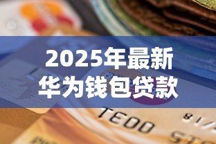 2025年最新华为钱包贷款：华为钱包如何申请小额借款