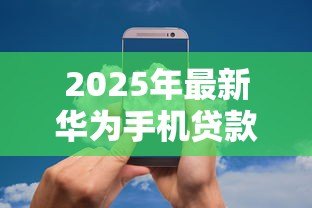 2025年最新华为手机贷款:如何申请华为手机分期付款 2025年最新华为手机贷款:如何申请华为手机分期付款