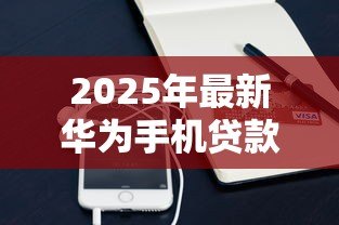 2025年最新华为手机贷款:如何申请华为手机分期付款 2025年最新华为手机贷款:如何申请华为手机分期付款